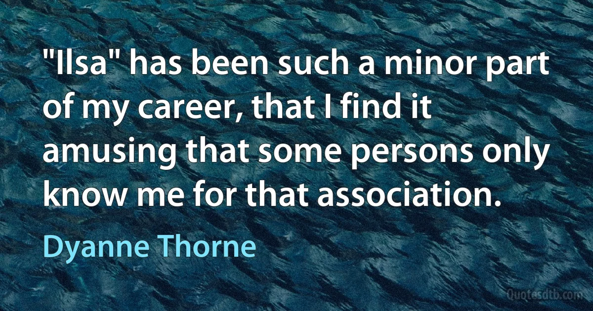 "Ilsa" has been such a minor part of my career, that I find it amusing that some persons only know me for that association. (Dyanne Thorne)