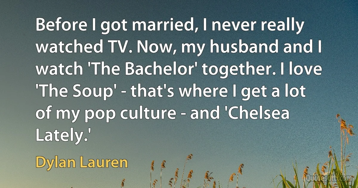 Before I got married, I never really watched TV. Now, my husband and I watch 'The Bachelor' together. I love 'The Soup' - that's where I get a lot of my pop culture - and 'Chelsea Lately.' (Dylan Lauren)