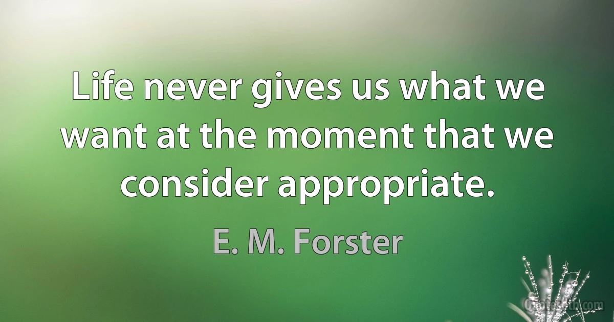 Life never gives us what we want at the moment that we consider appropriate. (E. M. Forster)