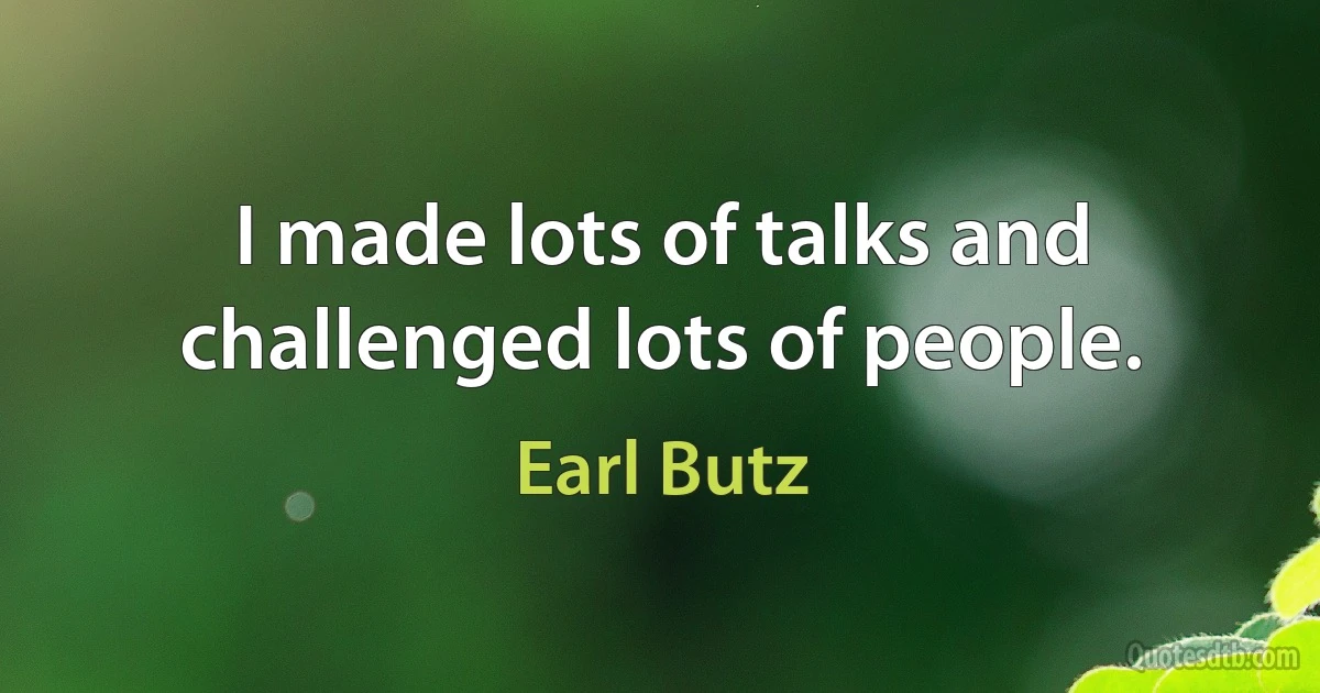 I made lots of talks and challenged lots of people. (Earl Butz)