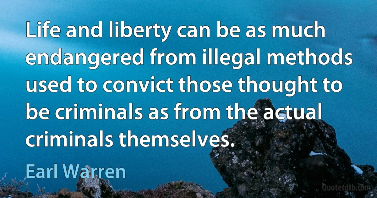 Life and liberty can be as much endangered from illegal methods used to convict those thought to be criminals as from the actual criminals themselves. (Earl Warren)