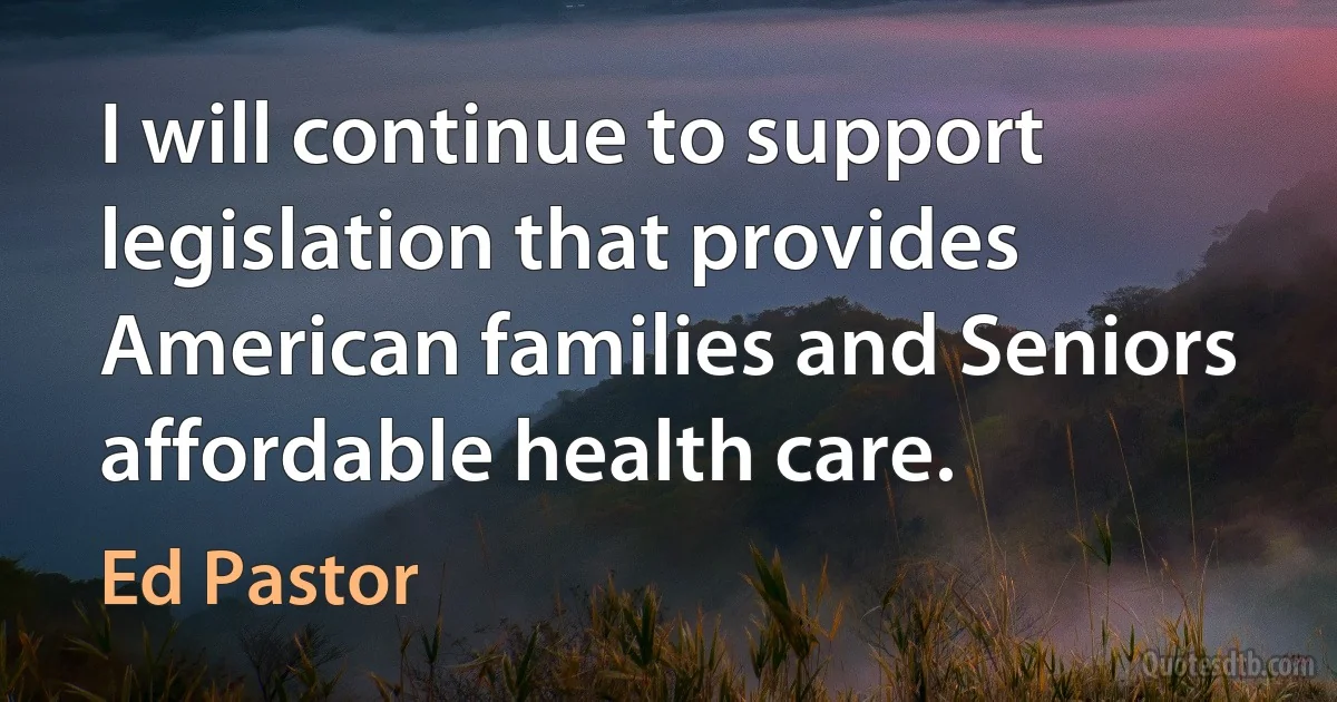 I will continue to support legislation that provides American families and Seniors affordable health care. (Ed Pastor)