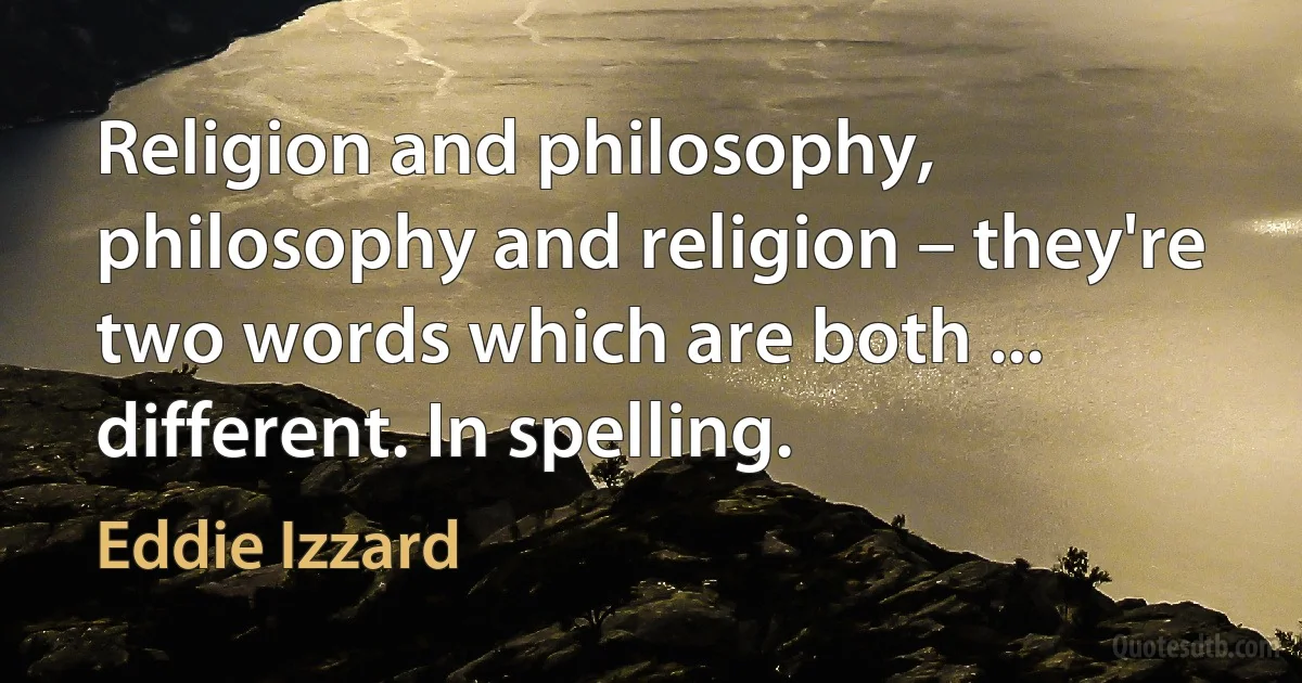 Religion and philosophy, philosophy and religion – they're two words which are both ... different. In spelling. (Eddie Izzard)