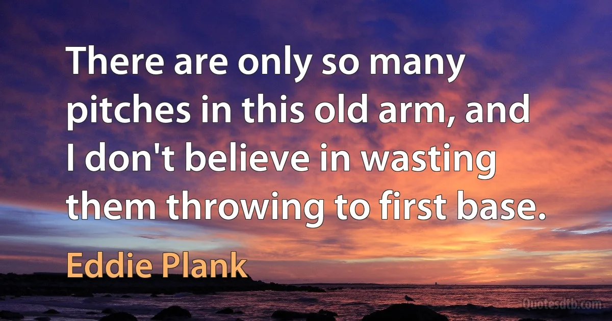 There are only so many pitches in this old arm, and I don't believe in wasting them throwing to first base. (Eddie Plank)