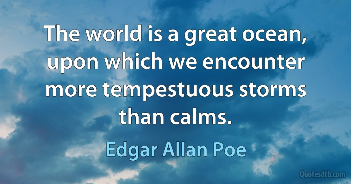 The world is a great ocean, upon which we encounter more tempestuous storms than calms. (Edgar Allan Poe)