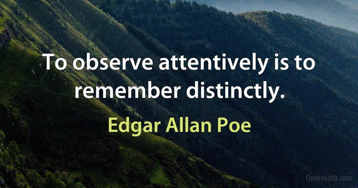 To observe attentively is to remember distinctly. (Edgar Allan Poe)