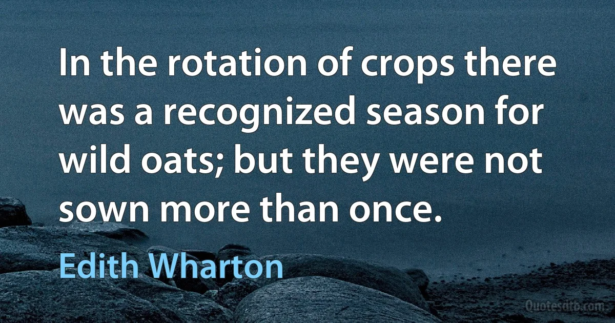 In the rotation of crops there was a recognized season for wild oats; but they were not sown more than once. (Edith Wharton)