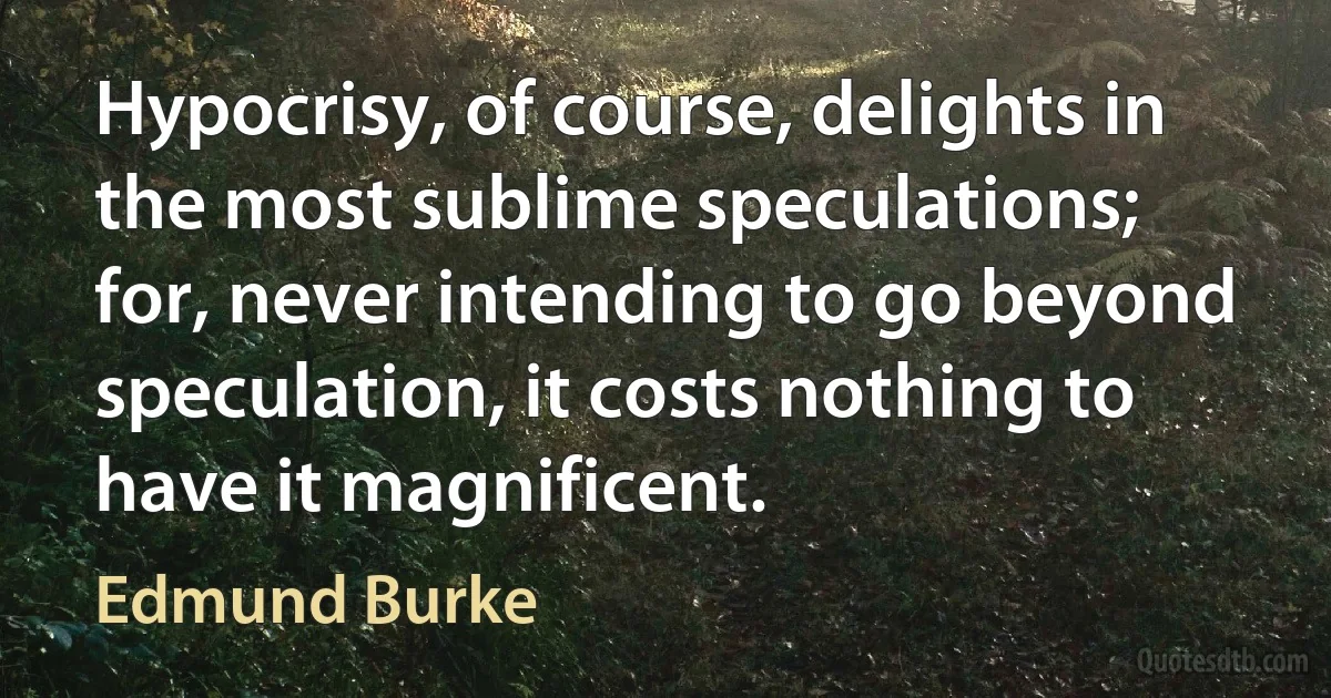 Hypocrisy, of course, delights in the most sublime speculations; for, never intending to go beyond speculation, it costs nothing to have it magnificent. (Edmund Burke)