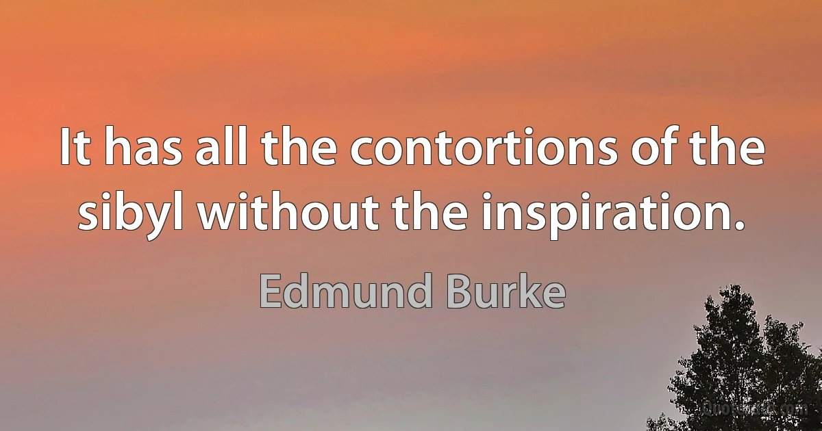 It has all the contortions of the sibyl without the inspiration. (Edmund Burke)