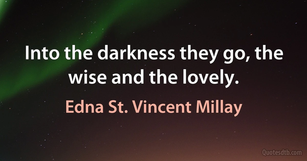 Into the darkness they go, the wise and the lovely. (Edna St. Vincent Millay)