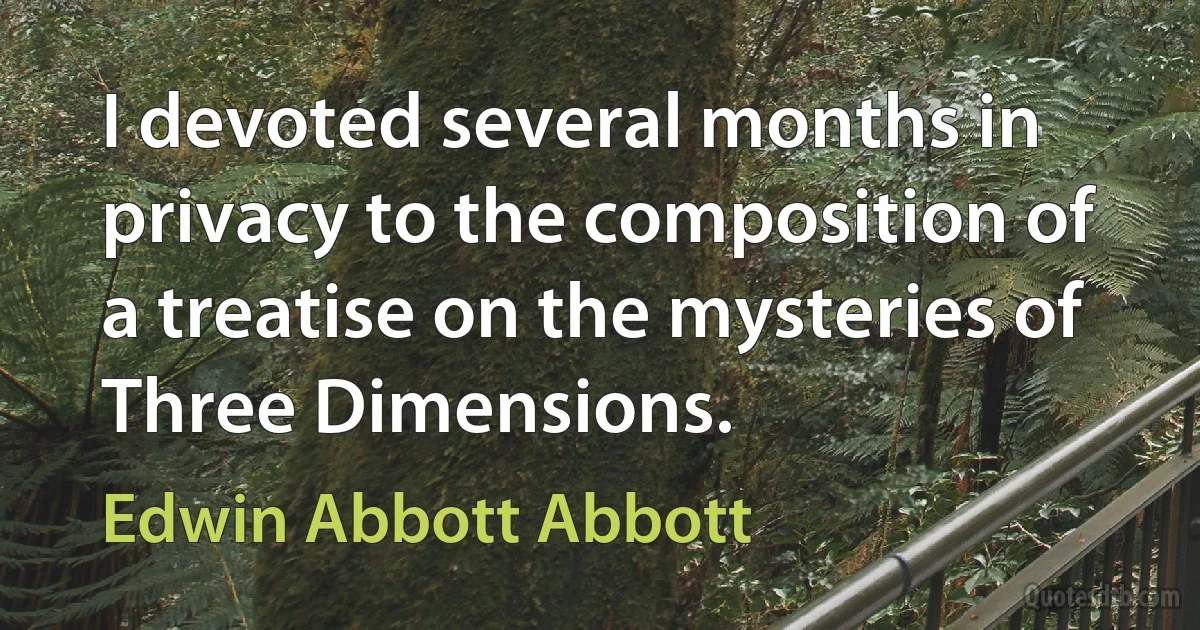 I devoted several months in privacy to the composition of a treatise on the mysteries of Three Dimensions. (Edwin Abbott Abbott)