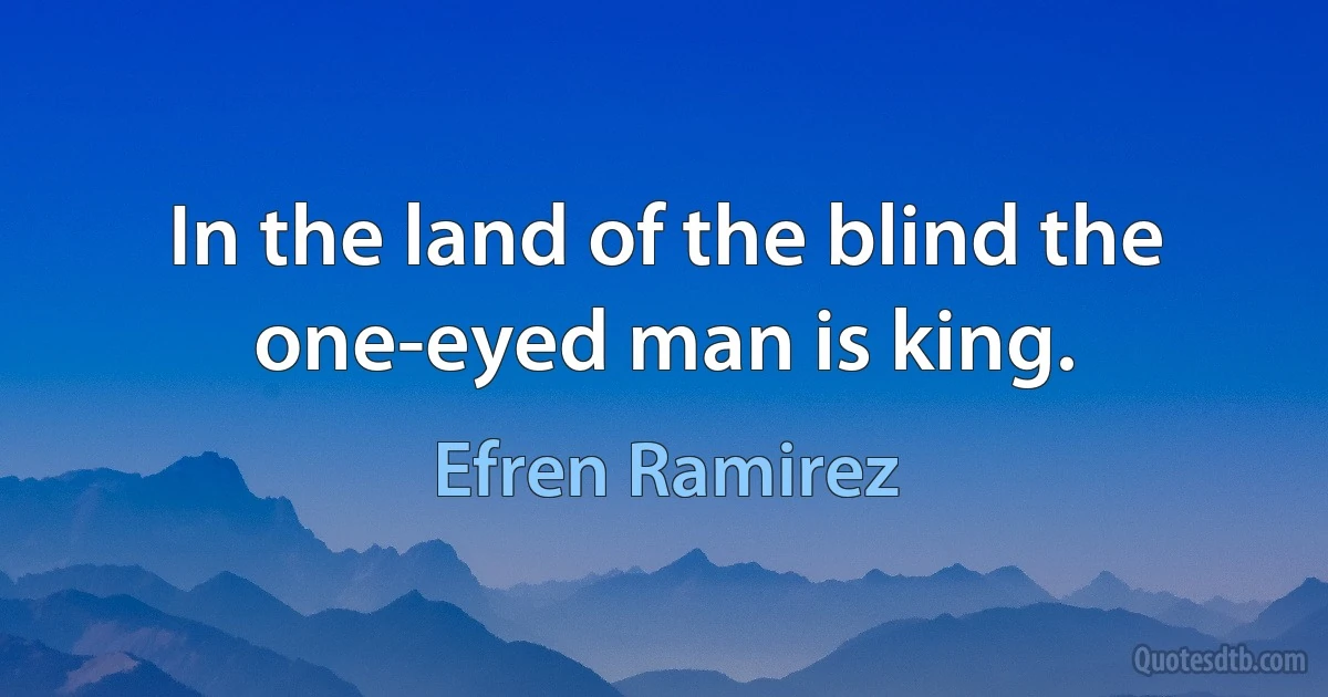 In the land of the blind the one-eyed man is king. (Efren Ramirez)