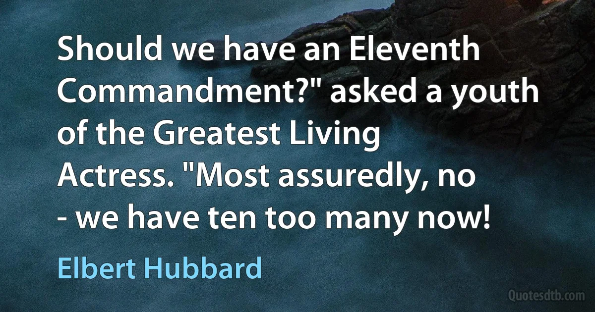 Should we have an Eleventh Commandment?" asked a youth of the Greatest Living Actress. "Most assuredly, no - we have ten too many now! (Elbert Hubbard)