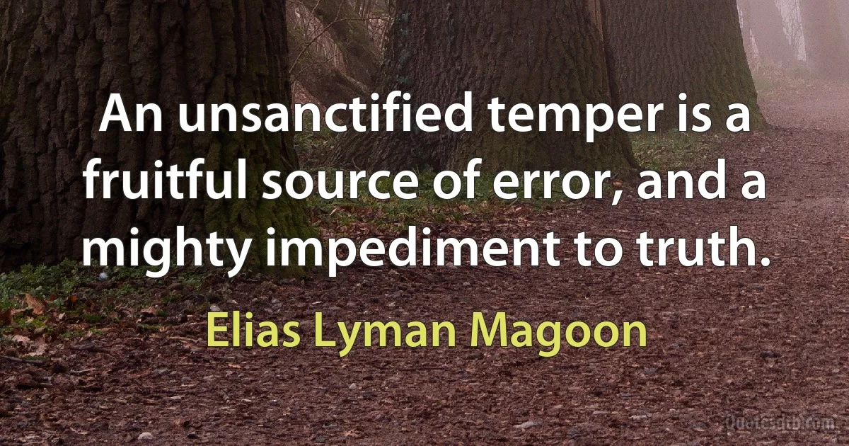 An unsanctified temper is a fruitful source of error, and a mighty impediment to truth. (Elias Lyman Magoon)