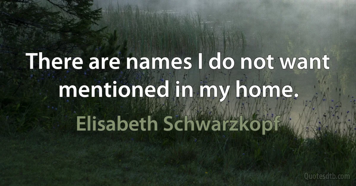 There are names I do not want mentioned in my home. (Elisabeth Schwarzkopf)