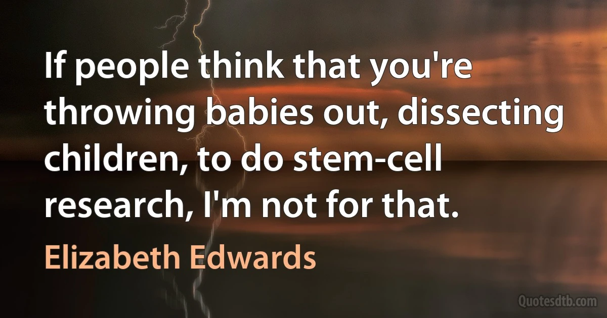 If people think that you're throwing babies out, dissecting children, to do stem-cell research, I'm not for that. (Elizabeth Edwards)