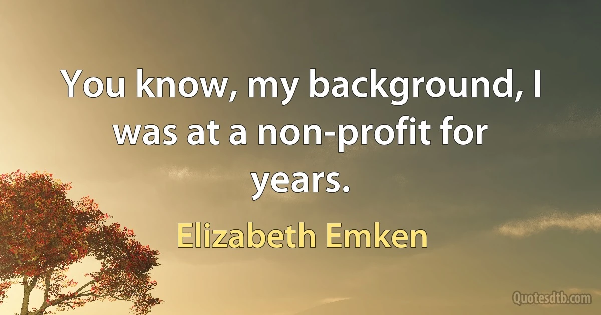 You know, my background, I was at a non-profit for years. (Elizabeth Emken)