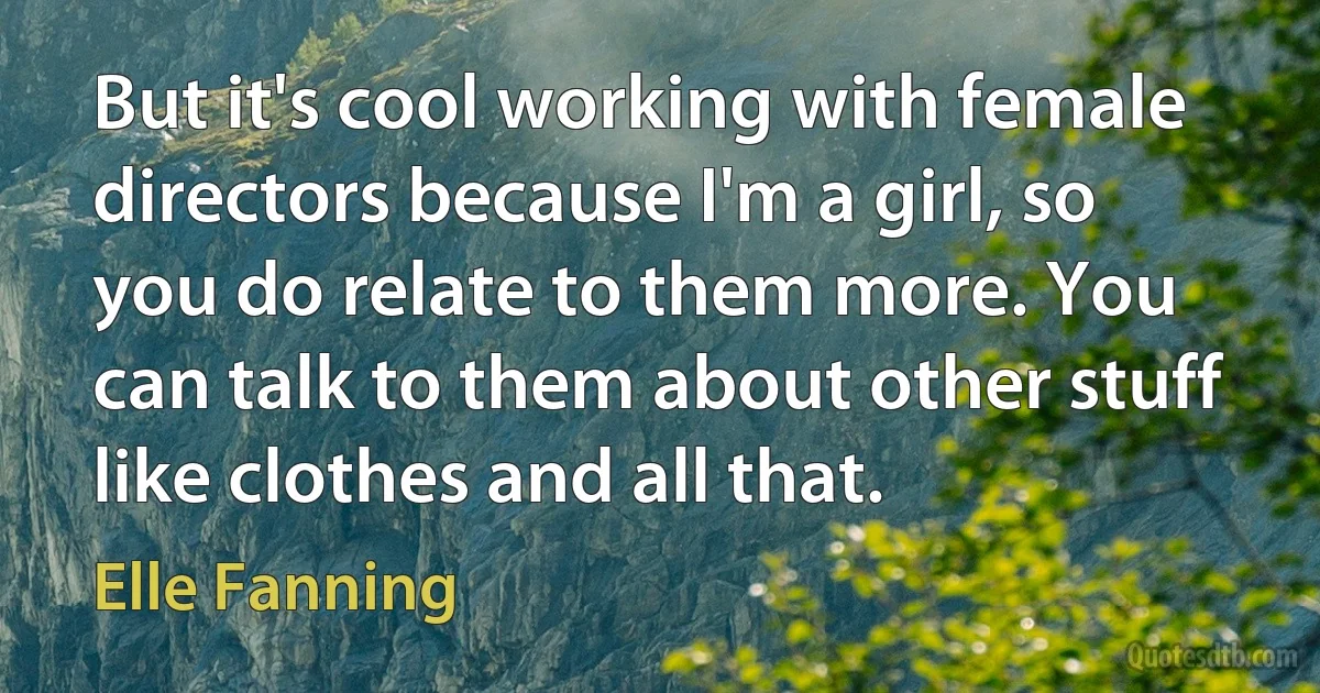 But it's cool working with female directors because I'm a girl, so you do relate to them more. You can talk to them about other stuff like clothes and all that. (Elle Fanning)