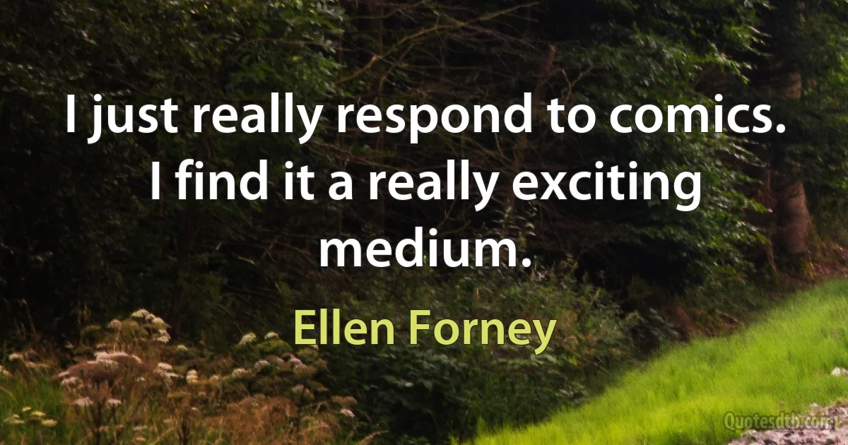 I just really respond to comics. I find it a really exciting medium. (Ellen Forney)