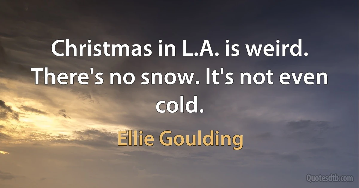 Christmas in L.A. is weird. There's no snow. It's not even cold. (Ellie Goulding)