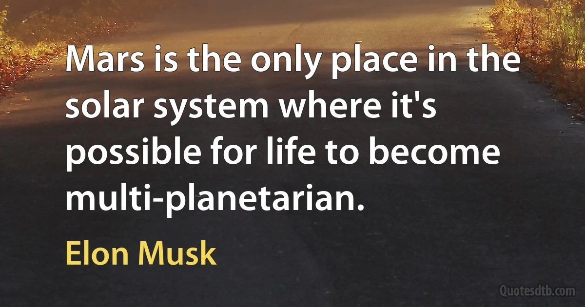 Mars is the only place in the solar system where it's possible for life to become multi-planetarian. (Elon Musk)