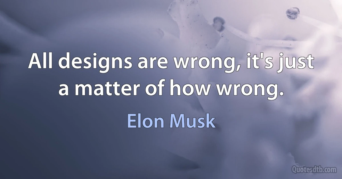 All designs are wrong, it's just a matter of how wrong. (Elon Musk)