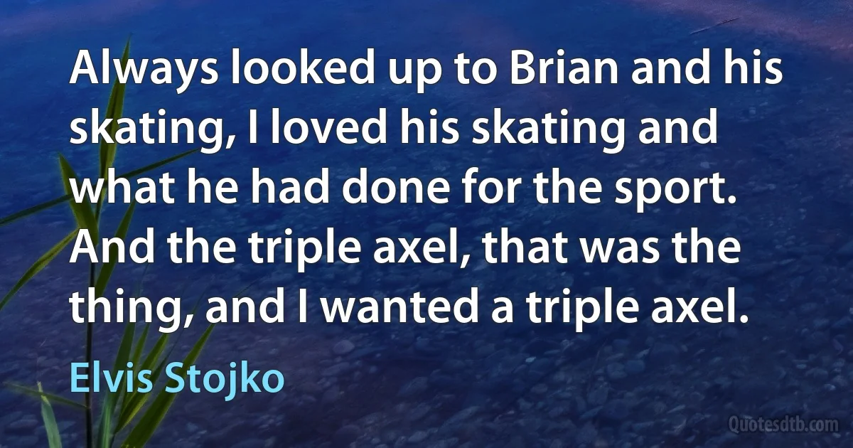 Always looked up to Brian and his skating, I loved his skating and what he had done for the sport. And the triple axel, that was the thing, and I wanted a triple axel. (Elvis Stojko)