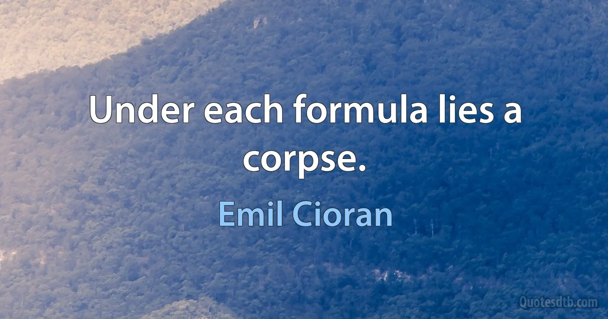 Under each formula lies a corpse. (Emil Cioran)