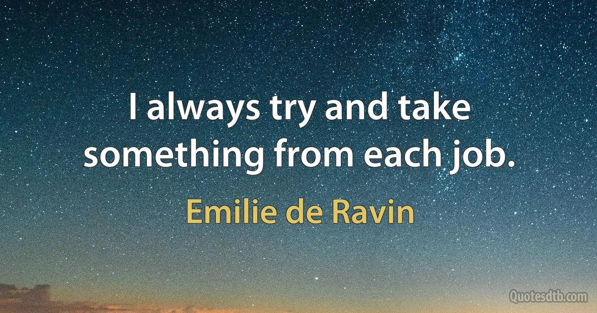 I always try and take something from each job. (Emilie de Ravin)