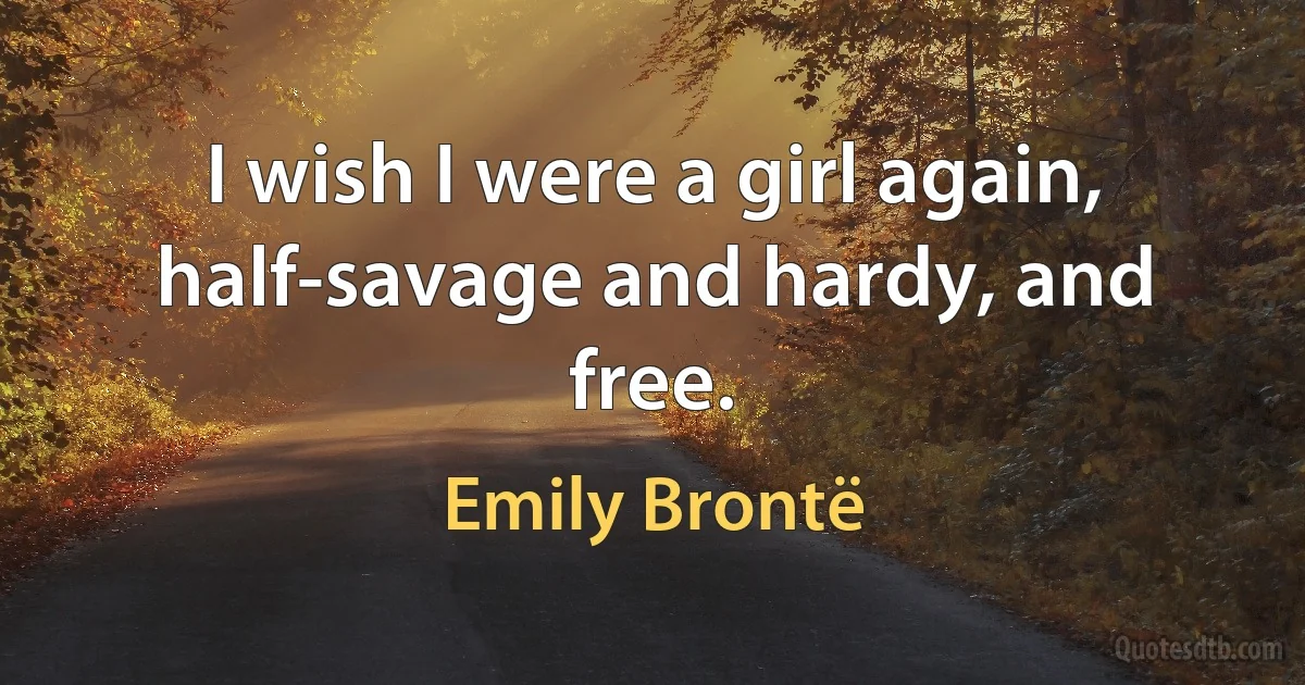 I wish I were a girl again, half-savage and hardy, and free. (Emily Brontë)