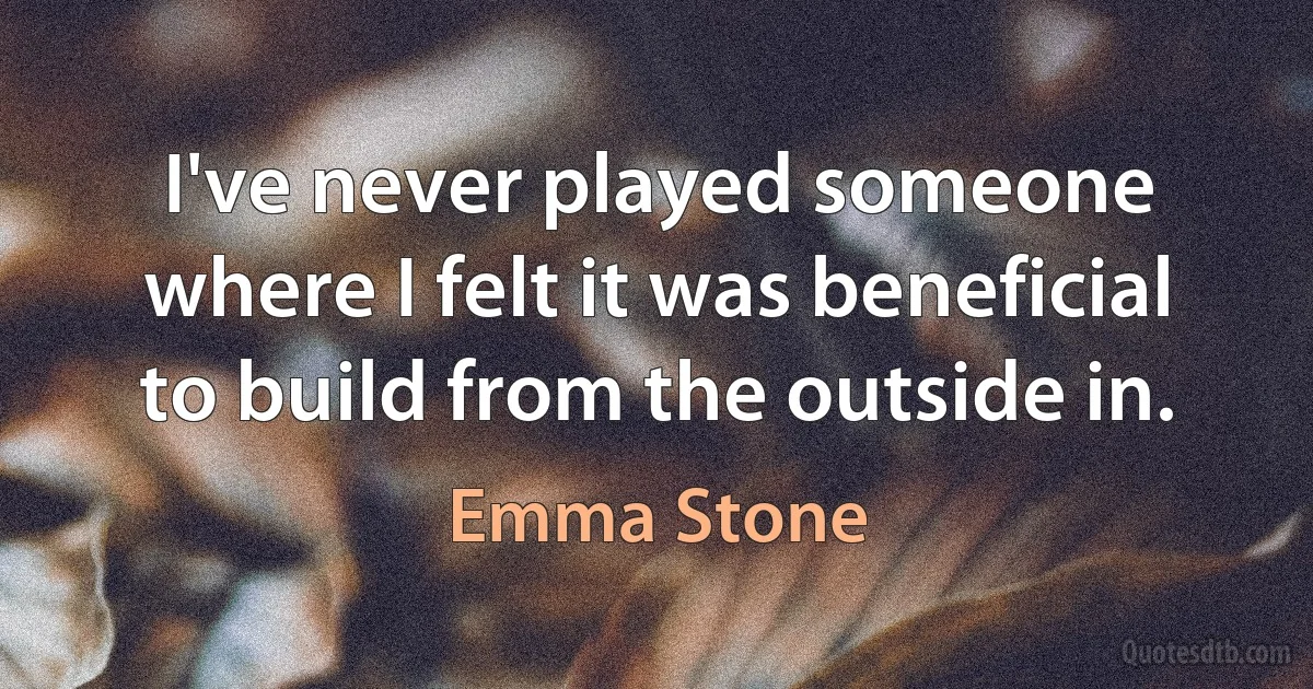 I've never played someone where I felt it was beneficial to build from the outside in. (Emma Stone)