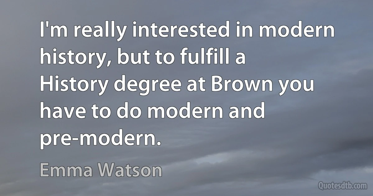 I'm really interested in modern history, but to fulfill a History degree at Brown you have to do modern and pre-modern. (Emma Watson)