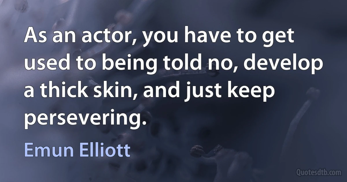 As an actor, you have to get used to being told no, develop a thick skin, and just keep persevering. (Emun Elliott)