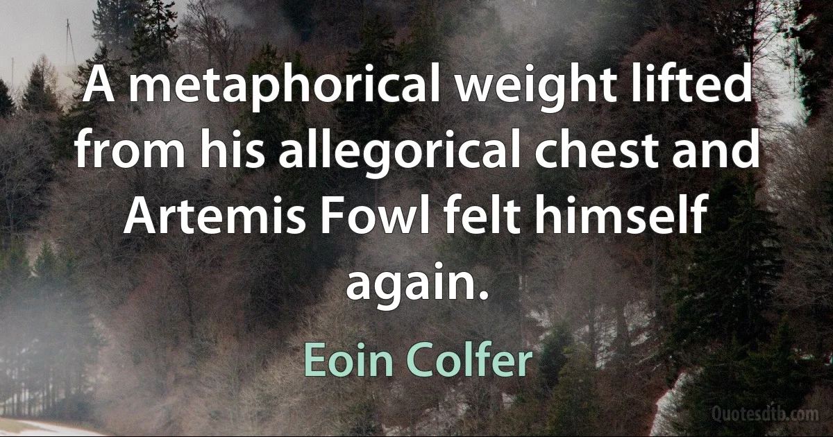 A metaphorical weight lifted from his allegorical chest and Artemis Fowl felt himself again. (Eoin Colfer)