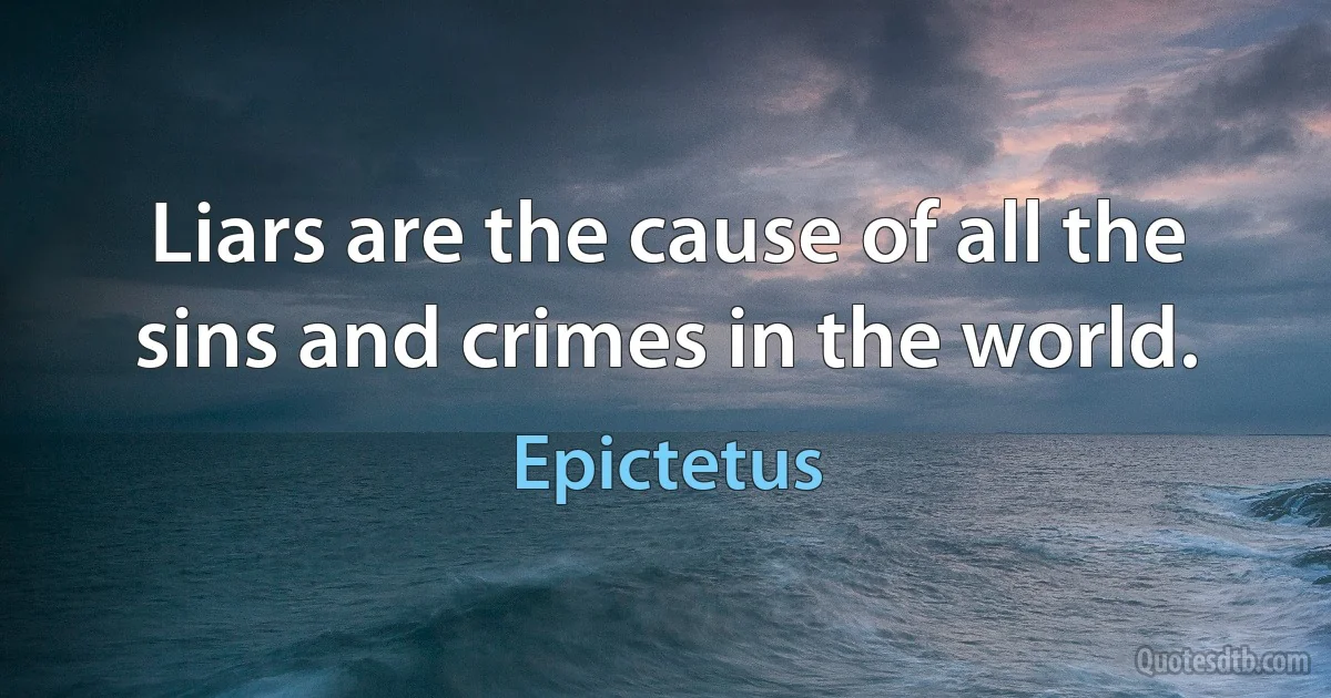 Liars are the cause of all the sins and crimes in the world. (Epictetus)