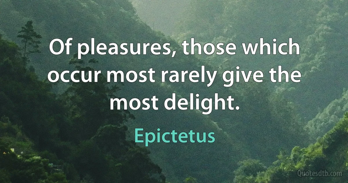 Of pleasures, those which occur most rarely give the most delight. (Epictetus)