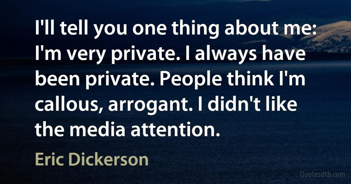 I'll tell you one thing about me: I'm very private. I always have been private. People think I'm callous, arrogant. I didn't like the media attention. (Eric Dickerson)