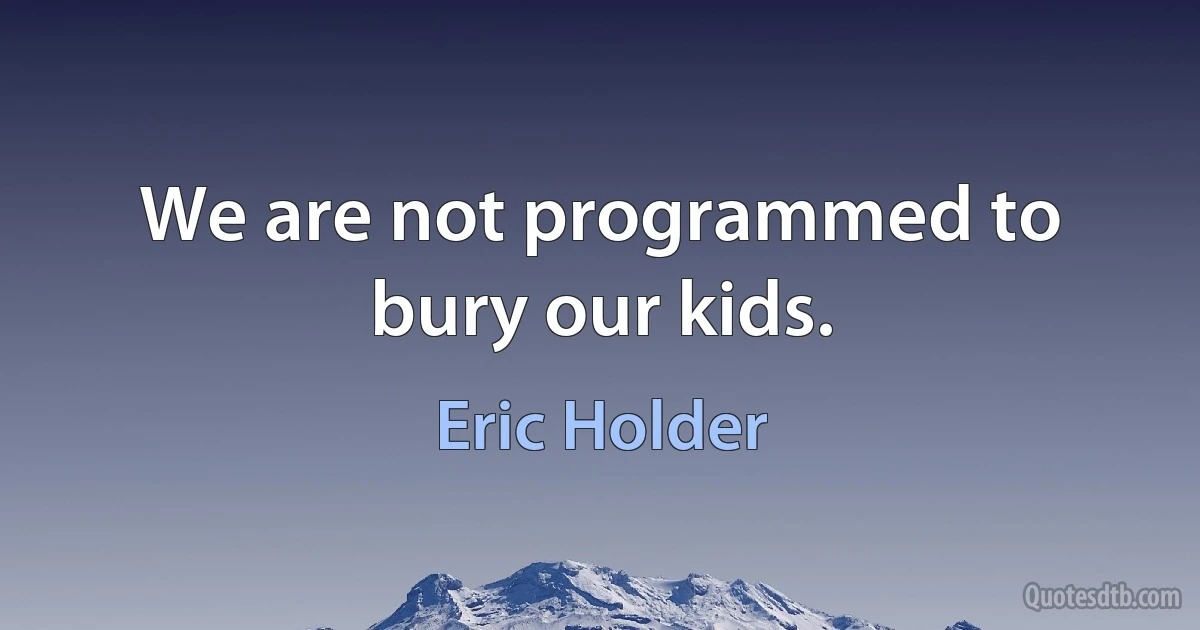 We are not programmed to bury our kids. (Eric Holder)