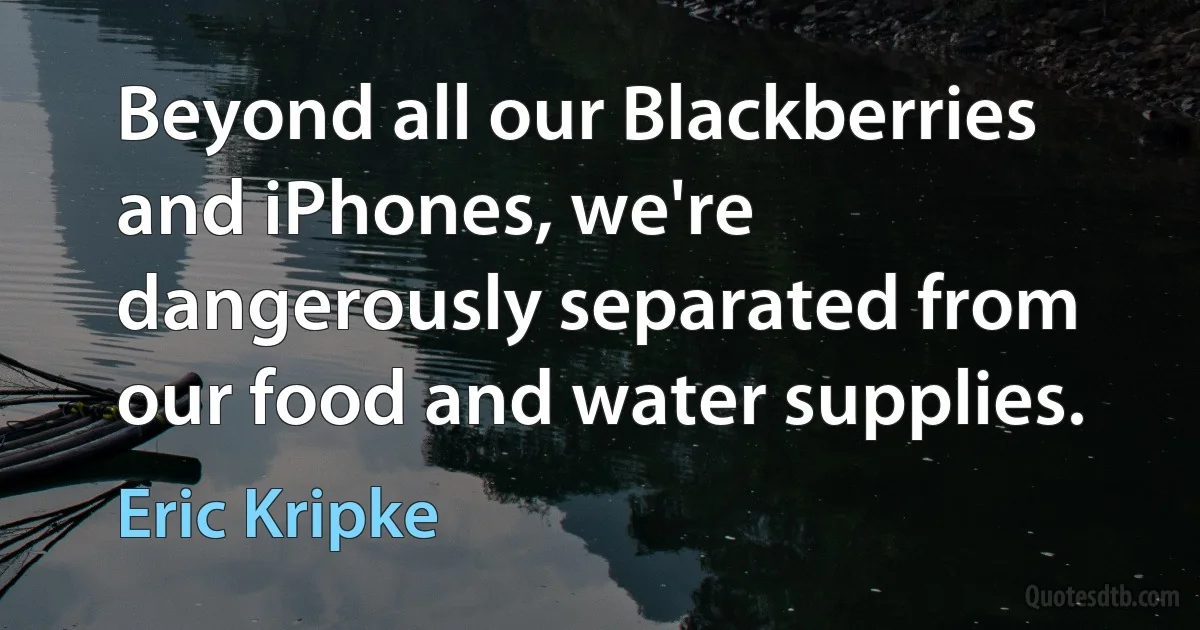 Beyond all our Blackberries and iPhones, we're dangerously separated from our food and water supplies. (Eric Kripke)