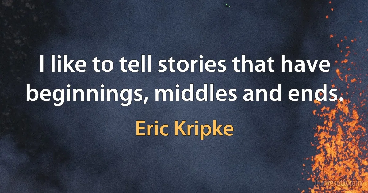 I like to tell stories that have beginnings, middles and ends. (Eric Kripke)