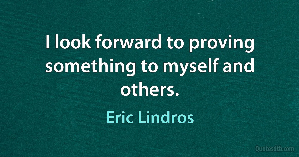 I look forward to proving something to myself and others. (Eric Lindros)