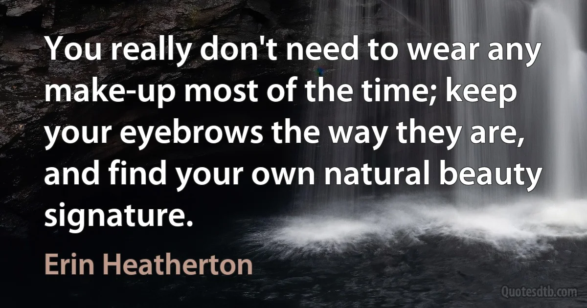 You really don't need to wear any make-up most of the time; keep your eyebrows the way they are, and find your own natural beauty signature. (Erin Heatherton)