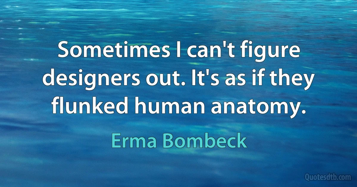 Sometimes I can't figure designers out. It's as if they flunked human anatomy. (Erma Bombeck)