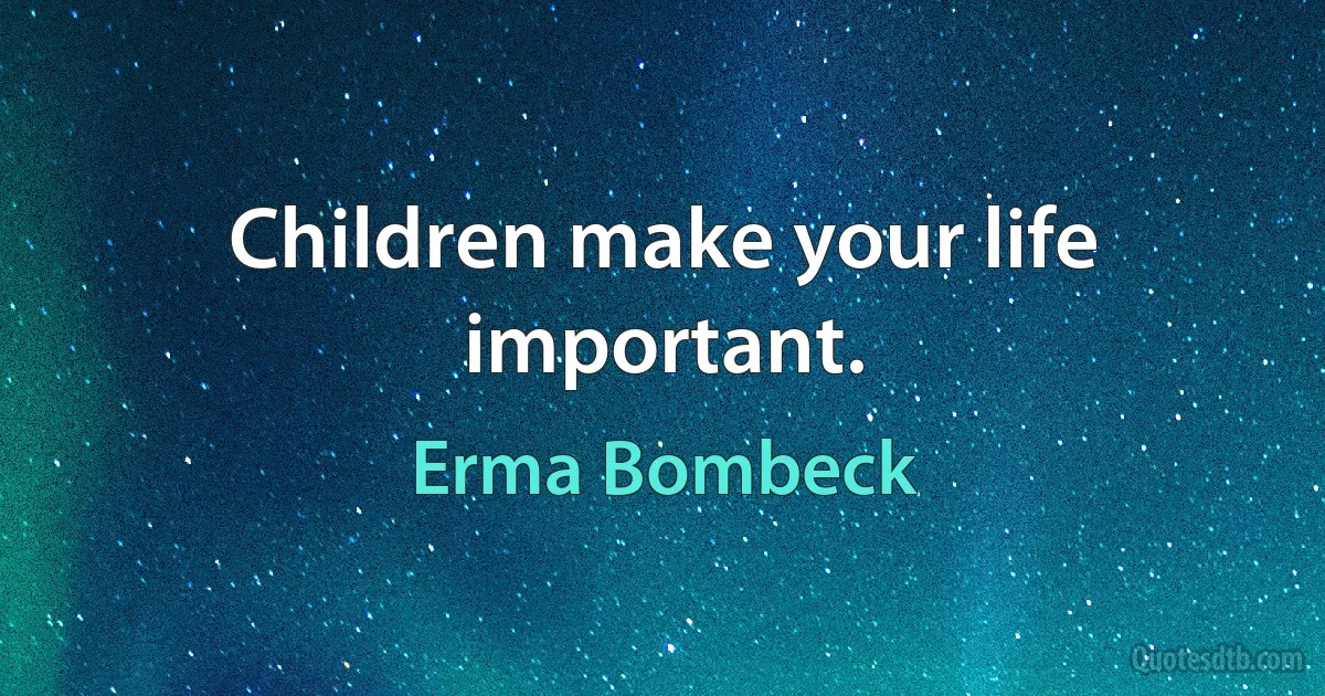 Children make your life important. (Erma Bombeck)