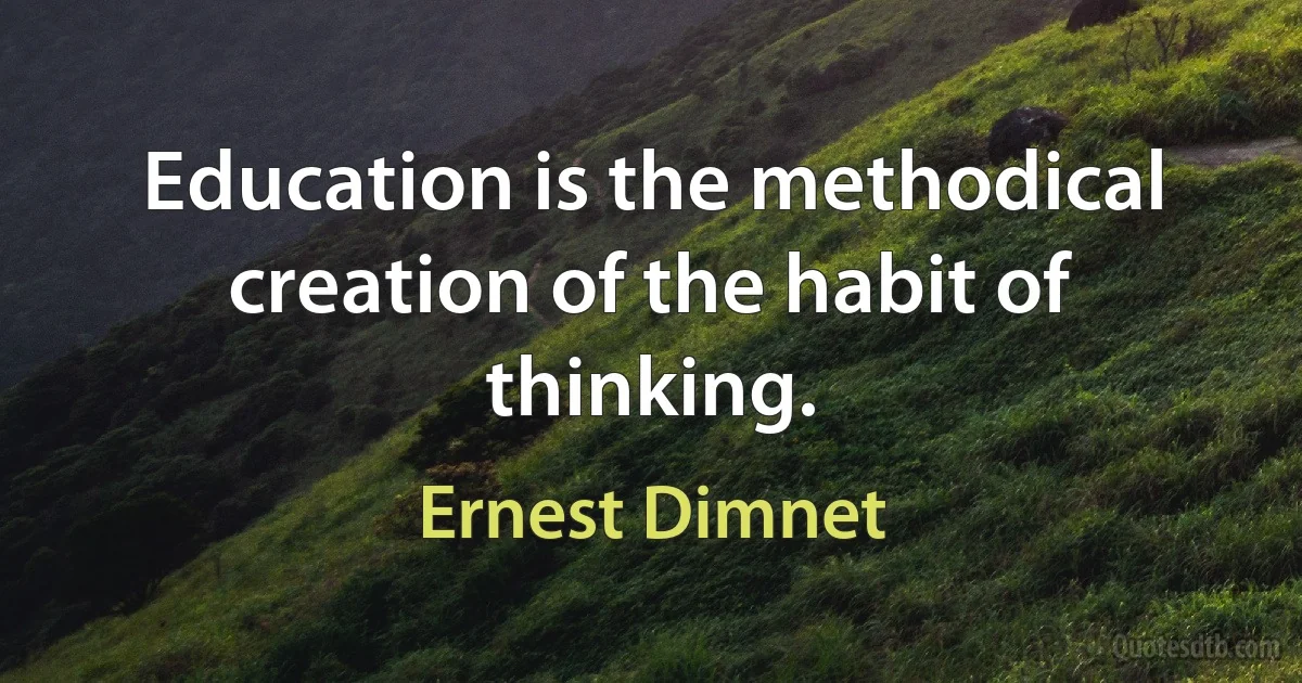 Education is the methodical creation of the habit of thinking. (Ernest Dimnet)