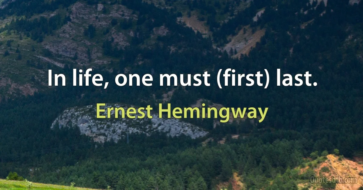 In life, one must (first) last. (Ernest Hemingway)