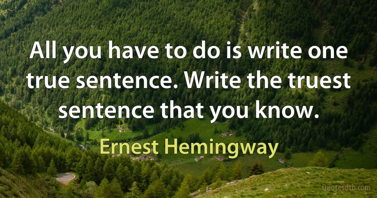 All you have to do is write one true sentence. Write the truest sentence that you know. (Ernest Hemingway)