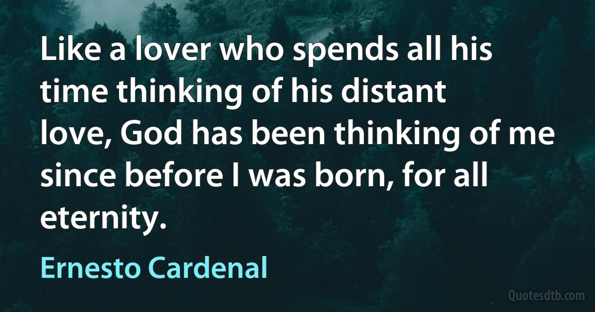 Like a lover who spends all his time thinking of his distant love, God has been thinking of me since before I was born, for all eternity. (Ernesto Cardenal)