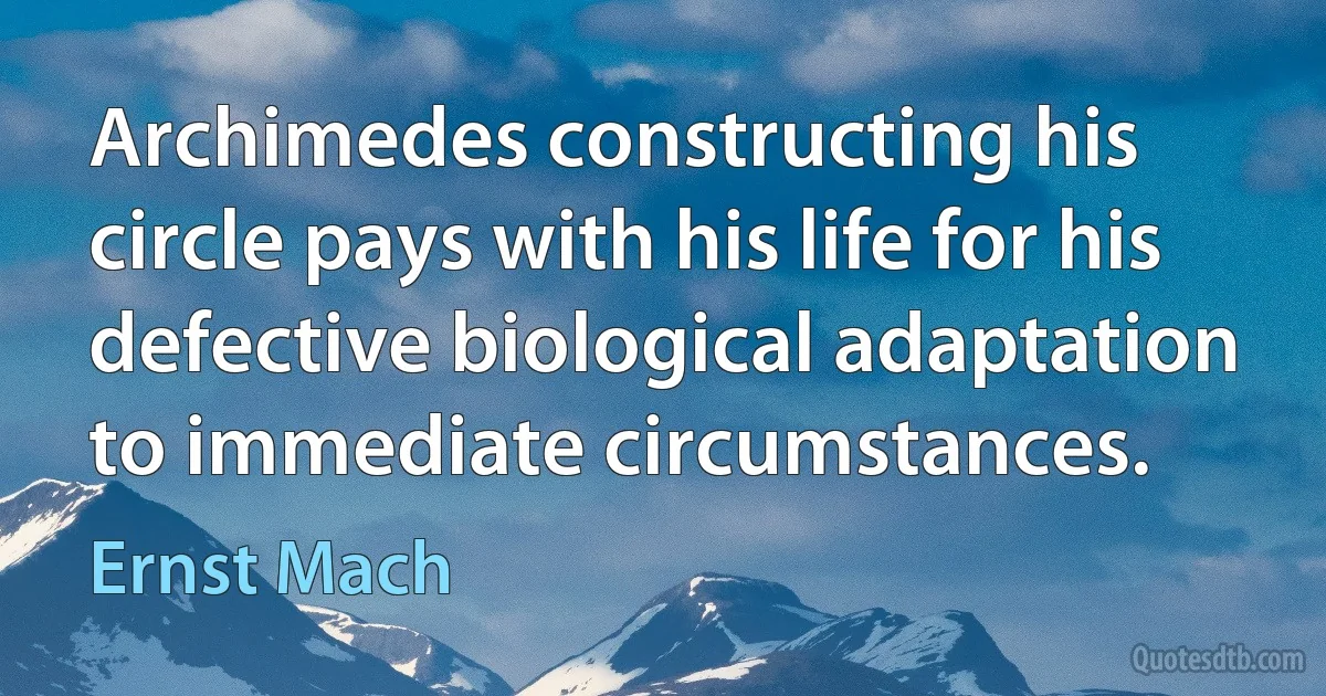 Archimedes constructing his circle pays with his life for his defective biological adaptation to immediate circumstances. (Ernst Mach)