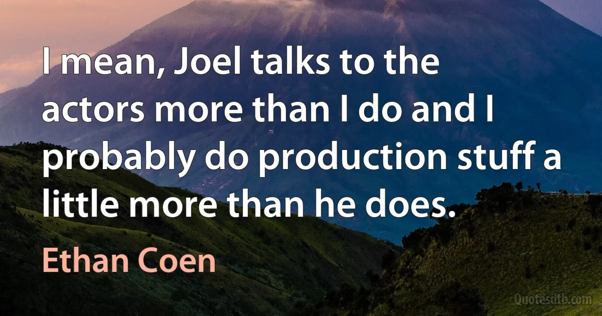 I mean, Joel talks to the actors more than I do and I probably do production stuff a little more than he does. (Ethan Coen)